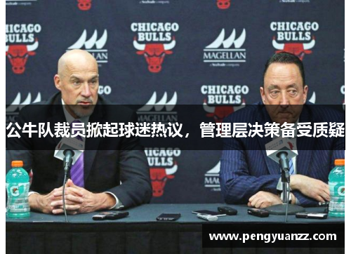 公牛队裁员掀起球迷热议，管理层决策备受质疑