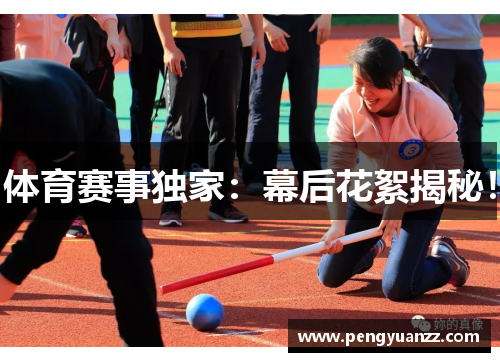 体育赛事独家：幕后花絮揭秘！
