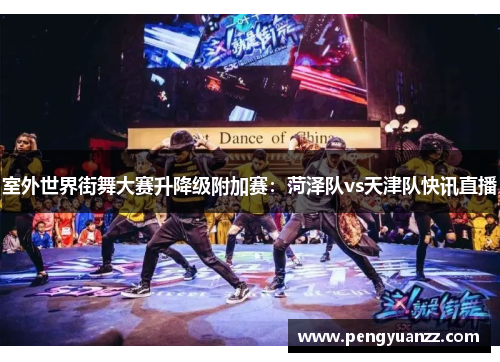 室外世界街舞大赛升降级附加赛：菏泽队vs天津队快讯直播