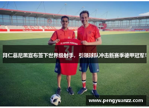 拜仁慕尼黑宣布签下世界级射手，引领球队冲击新赛季德甲冠军！