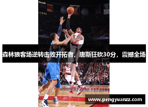 森林狼客场逆转击败开拓者，唐斯狂砍30分，震撼全场