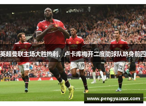 英超曼联主场大胜热刺，卢卡库梅开二度助球队跻身前四