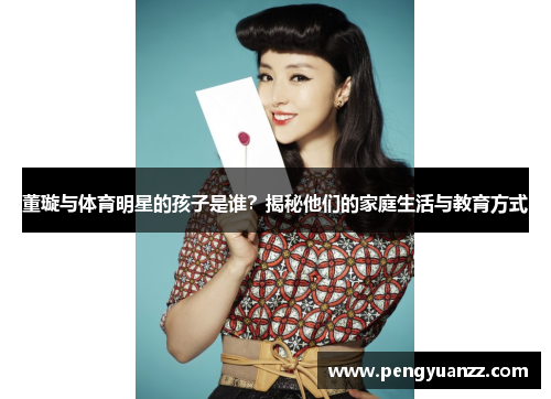董璇与体育明星的孩子是谁？揭秘他们的家庭生活与教育方式