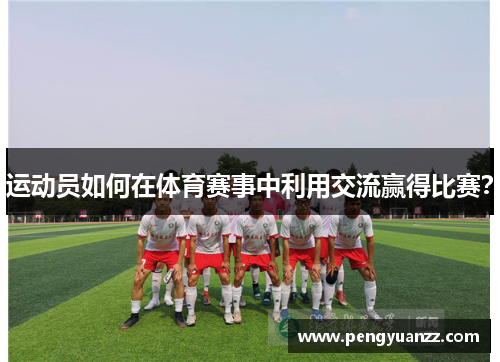 运动员如何在体育赛事中利用交流赢得比赛？