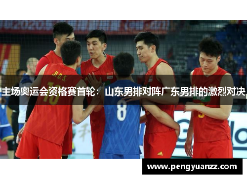 主场奥运会资格赛首轮：山东男排对阵广东男排的激烈对决