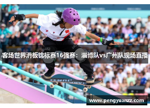 客场世界滑板锦标赛16强赛：淄博队vs广州队现场直播
