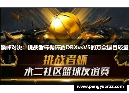 巅峰对决：挑战者杯循环赛DRXvsV5的万众瞩目较量