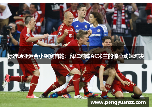 标准场亚运会小组赛首轮：拜仁对阵AC米兰的惊心动魄对决