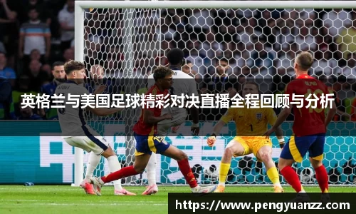 英格兰与美国足球精彩对决直播全程回顾与分析